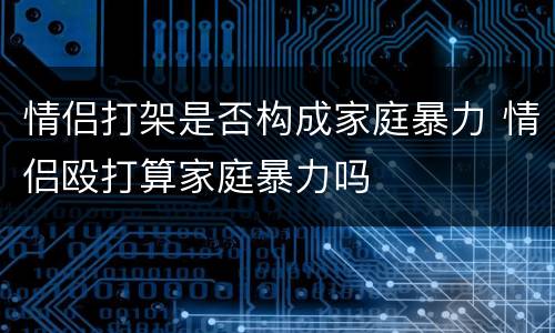 情侣打架是否构成家庭暴力 情侣殴打算家庭暴力吗