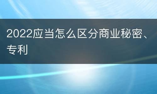 2022应当怎么区分商业秘密、专利