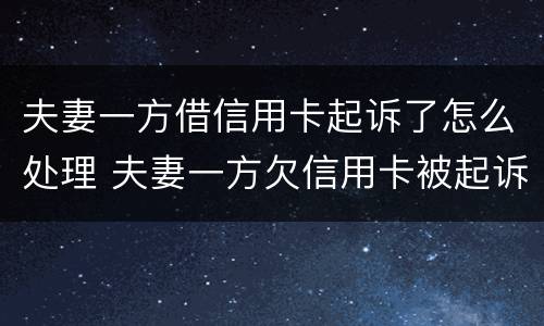 夫妻一方借信用卡起诉了怎么处理 夫妻一方欠信用卡被起诉另一方需要承担吗