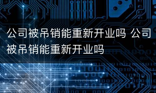 公司被吊销能重新开业吗 公司被吊销能重新开业吗