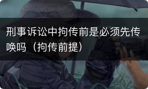 刑事诉讼中拘传前是必须先传唤吗（拘传前提）