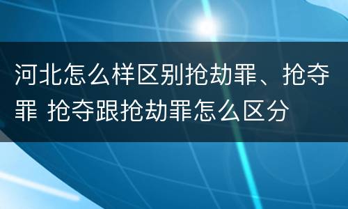 河北怎么样区别抢劫罪、抢夺罪 抢夺跟抢劫罪怎么区分