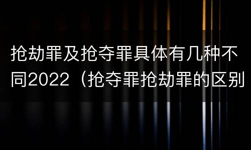 抢劫罪及抢夺罪具体有几种不同2022（抢夺罪抢劫罪的区别）