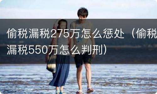 偷税漏税275万怎么惩处（偷税漏税550万怎么判刑）