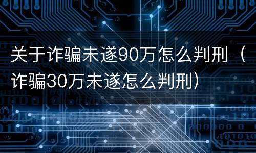 关于诈骗未遂90万怎么判刑（诈骗30万未遂怎么判刑）