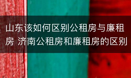 山东该如何区别公租房与廉租房 济南公租房和廉租房的区别