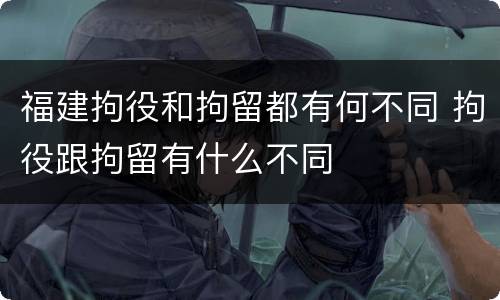 福建拘役和拘留都有何不同 拘役跟拘留有什么不同