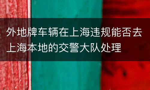 外地牌车辆在上海违规能否去上海本地的交警大队处理