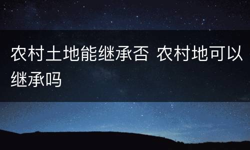 农村土地能继承否 农村地可以继承吗