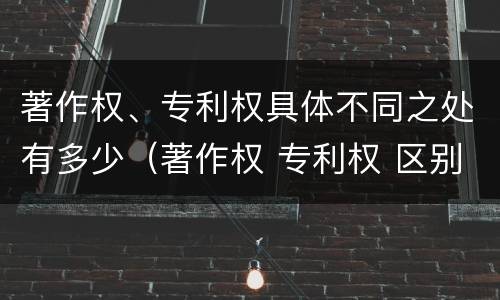 著作权、专利权具体不同之处有多少（著作权 专利权 区别）