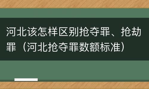 河北该怎样区别抢夺罪、抢劫罪（河北抢夺罪数额标准）