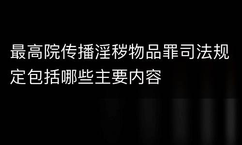 最高院传播淫秽物品罪司法规定包括哪些主要内容