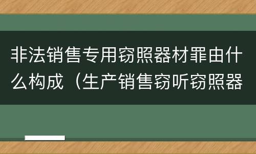 非法销售专用窃照器材罪由什么构成（生产销售窃听窃照器材罪起刑点）