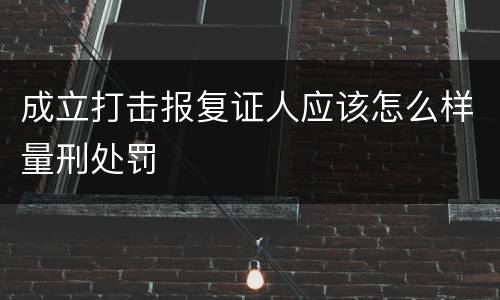 成立打击报复证人应该怎么样量刑处罚