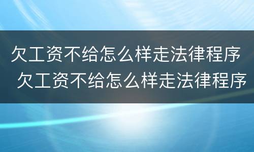 欠工资不给怎么样走法律程序 欠工资不给怎么样走法律程序呢