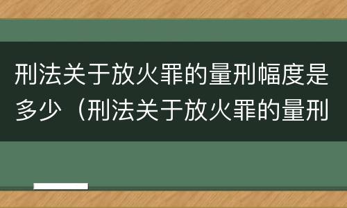 刑法关于放火罪的量刑幅度是多少（刑法关于放火罪的量刑幅度是多少条）