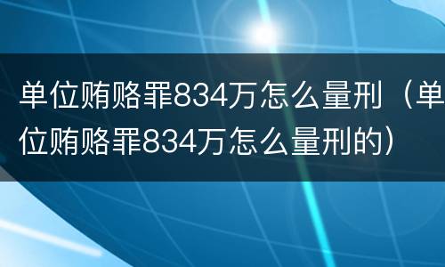 单位贿赂罪834万怎么量刑（单位贿赂罪834万怎么量刑的）