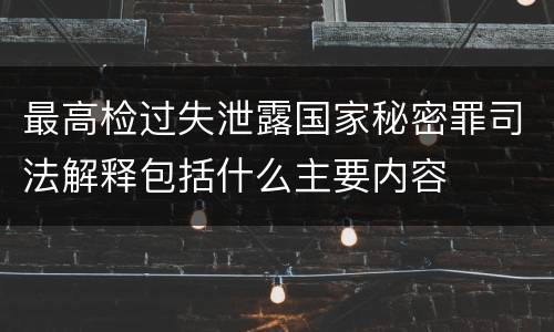 最高检过失泄露国家秘密罪司法解释包括什么主要内容