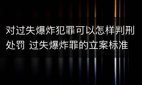 对过失爆炸犯罪可以怎样判刑处罚 过失爆炸罪的立案标准