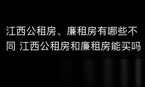 江西公租房、廉租房有哪些不同 江西公租房和廉租房能买吗