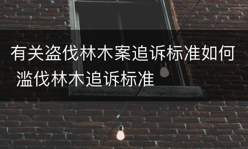 有关盗伐林木案追诉标准如何 滥伐林木追诉标准