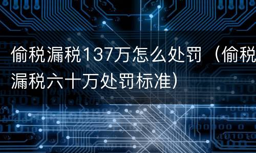 偷税漏税137万怎么处罚（偷税漏税六十万处罚标准）