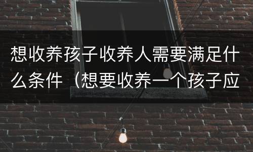 想收养孩子收养人需要满足什么条件（想要收养一个孩子应该怎样去申请）