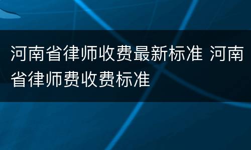 河南省律师收费最新标准 河南省律师费收费标准