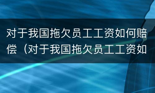 对于我国拖欠员工工资如何赔偿（对于我国拖欠员工工资如何赔偿的规定）