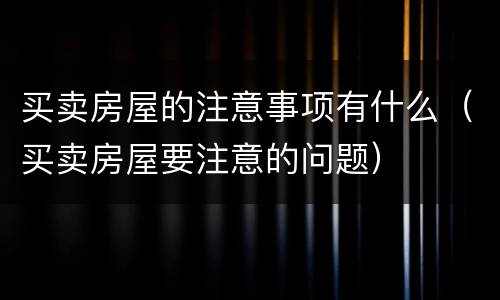 买卖房屋的注意事项有什么（买卖房屋要注意的问题）