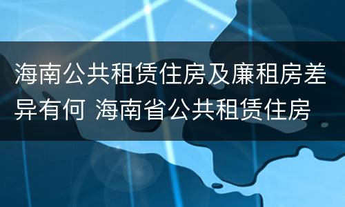 海南公共租赁住房及廉租房差异有何 海南省公共租赁住房