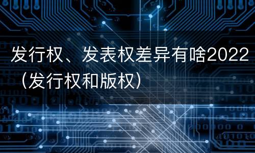 发行权、发表权差异有啥2022（发行权和版权）