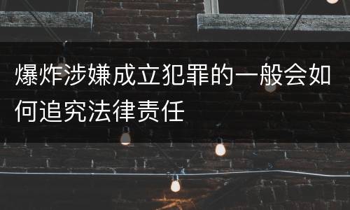 爆炸涉嫌成立犯罪的一般会如何追究法律责任