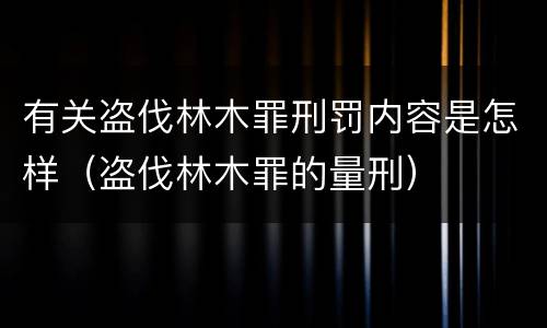 有关盗伐林木罪刑罚内容是怎样（盗伐林木罪的量刑）