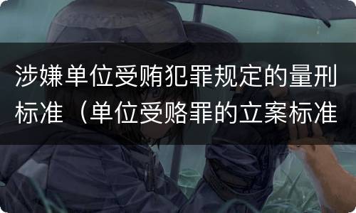 涉嫌单位受贿犯罪规定的量刑标准（单位受赂罪的立案标准）