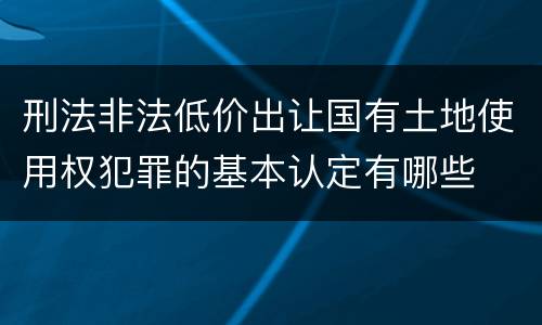 刑法非法低价出让国有土地使用权犯罪的基本认定有哪些