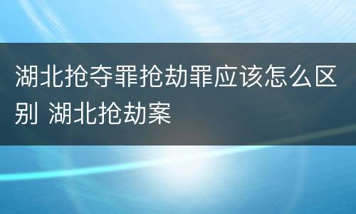 湖北抢夺罪抢劫罪应该怎么区别 湖北抢劫案