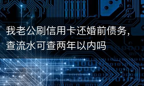 我老公刷信用卡还婚前债务，查流水可查两年以内吗