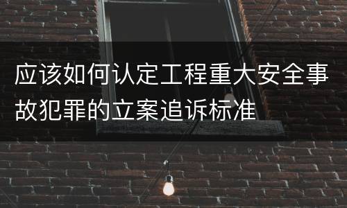 应该如何认定工程重大安全事故犯罪的立案追诉标准