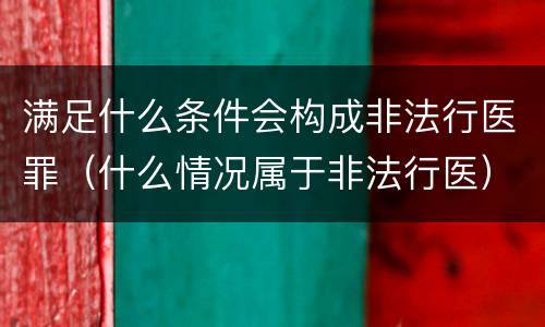 满足什么条件会构成非法行医罪（什么情况属于非法行医）