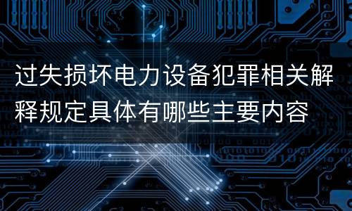 过失损坏电力设备犯罪相关解释规定具体有哪些主要内容