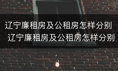 辽宁廉租房及公租房怎样分别 辽宁廉租房及公租房怎样分别申请