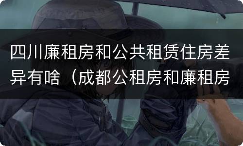 四川廉租房和公共租赁住房差异有啥（成都公租房和廉租房）