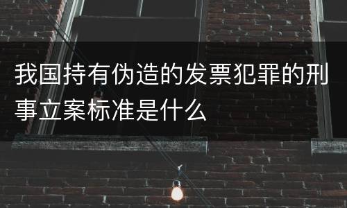 我国持有伪造的发票犯罪的刑事立案标准是什么