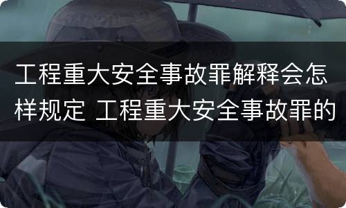 工程重大安全事故罪解释会怎样规定 工程重大安全事故罪的量刑标准