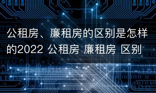 公租房、廉租房的区别是怎样的2022 公租房 廉租房 区别