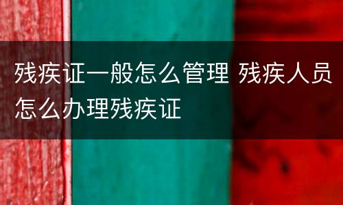 残疾证一般怎么管理 残疾人员怎么办理残疾证