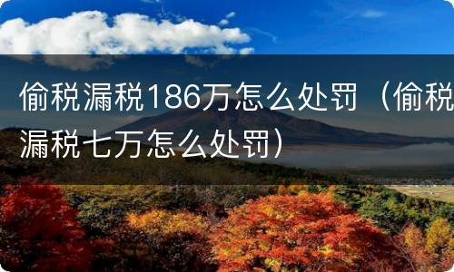 偷税漏税186万怎么处罚（偷税漏税七万怎么处罚）