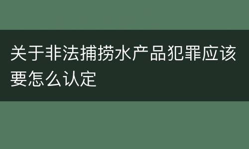 关于非法捕捞水产品犯罪应该要怎么认定