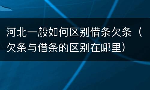 河北一般如何区别借条欠条（欠条与借条的区别在哪里）